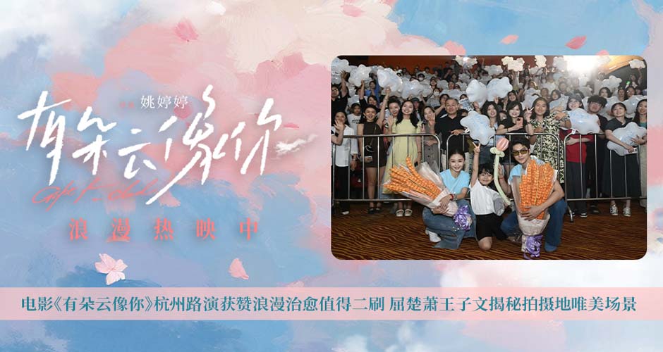 电影《有朵云像你》杭州路演获赞浪漫治愈值得二刷 屈楚萧王子文揭秘拍摄地